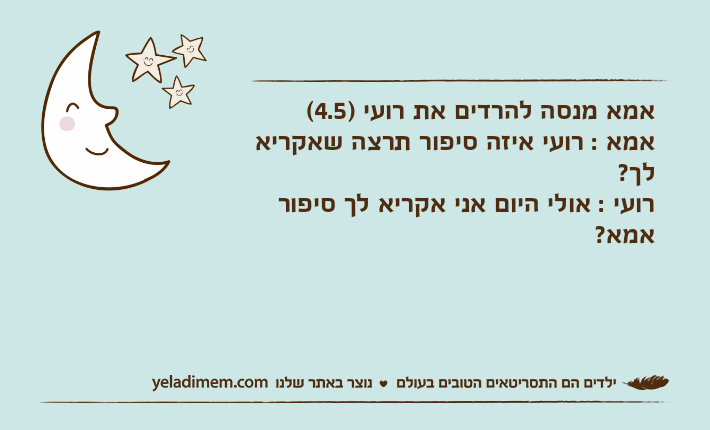 אמא מנסה להרדים את רועי )4.5( אמא : רועי איזה סיפור תרצה שאקריא לך?רועי : אולי היום אני אקריא לך סיפור אמא?