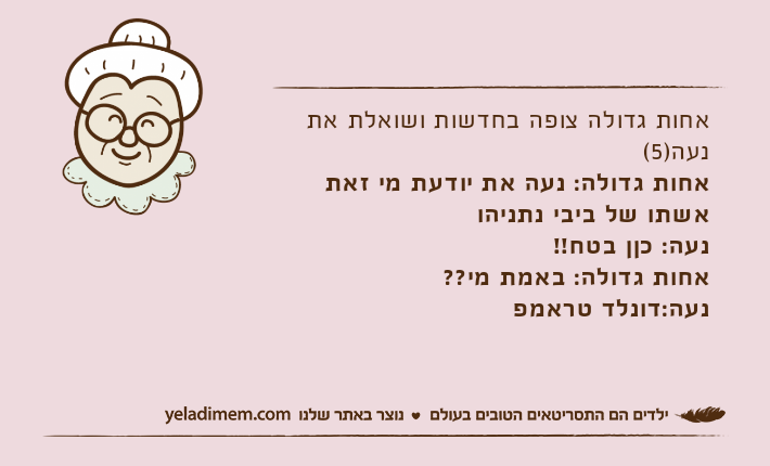 אחות גדולה צופה בחדשות ושואלת את נעה)5(אחות גדולה: נעה את יודעת מי זאת אשתו של ביבי נתניהונעה: כןן בטח!!אחות גדולה: באמת מי??נעה:דונלד טראמפ