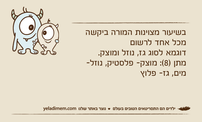 בשיעור מצוינות המורה ביקשה מכל אחד לרשוםדוגמא לסוג גז, נוזל ומוצק.מתן )8(: מוצק- פלסטיק, נוזל- מים, גז- פלוץ