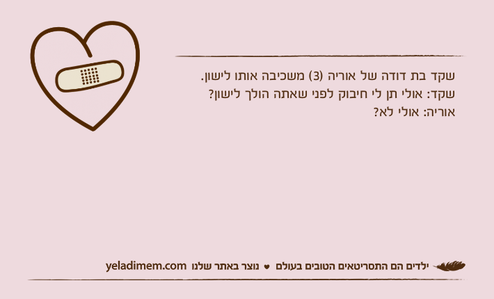 שקד בת דודה של אוריה )3( משכיבה אותו לישון.שקד: אולי תן לי חיבוק לפני שאתה הולך לישון?אוריה: אולי לא?