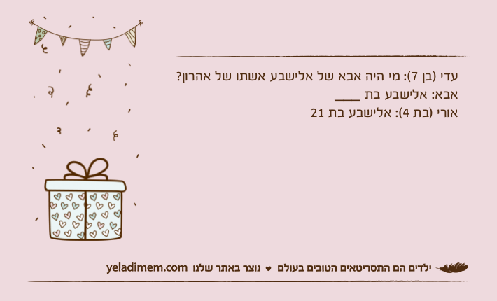 עדי )בן 7(: מי היה אבא של אלישבע אשתו של אהרון?אבא: אלישבע בת ___אורי )בת 4(: אלישבע בת 21