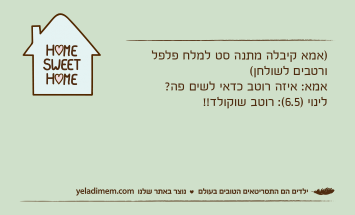 )אמא קיבלה מתנה סט למלח פלפל ורטבים לשולחן(אמא: איזה רוטב כדאי לשים פה? לינוי )6.5(: רוטב שוקולד!!