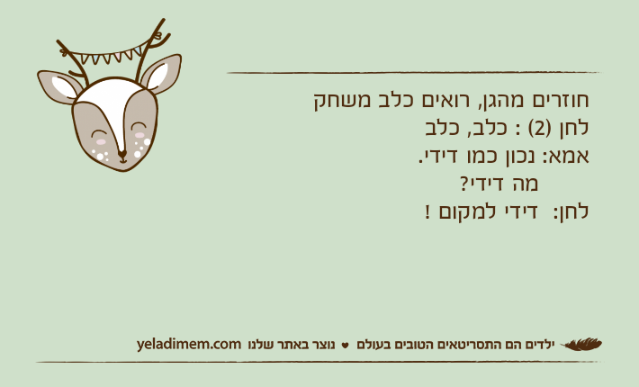 חוזרים מהגן, רואים כלב משחק לחן )2( : כלב, כלב אמא: נכון כמו דידי.        מה דידי? לחן:  דידי למקום !