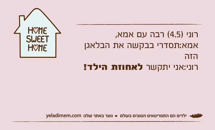 רוני )4.5( רבה עם אמא,אמא:תסדרי בבקשה את הבלאגן הזהרוני:אני יתקשר לאחוזת הילד!