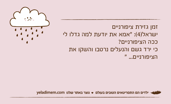 זמן גזירת ציפורנייםישראל)4(: "אמא את יודעת למה גדלו לי ככה הציפורניים? כי ירד גשם והנעלים נרטבו והשקו את הציפורניים... "