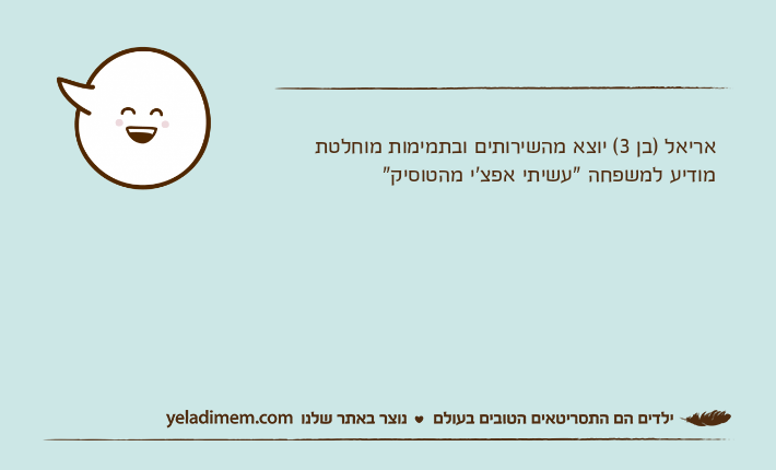 אריאל )בן 3( יוצא מהשירותים ובתמימות מוחלטת מודיע למשפחה "עשיתי אפצ'י מהטוסיק"