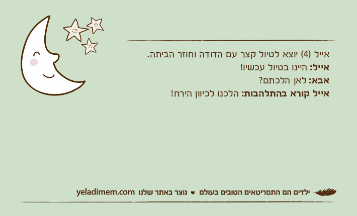 אייל )4( יוצא לטיול קצר עם הדודה וחוזר הביתה.אייל: היינו בטיול עכשיו!אבא: לאן הלכתם?אייל קורא בהתלהבות: הלכנו לכיוון הירח!