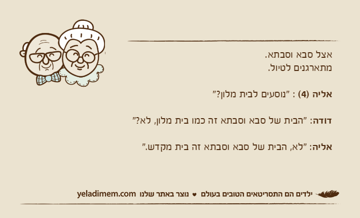 אצל סבא וסבתא.מתארגנים לטיול.אליה )4( : "נוסעים לבית מלון?"דודה: "הבית של סבא וסבתא זה כמו בית מלון, לא?"אליה: "לא, הבית של סבא וסבתא זה בית מקדש."