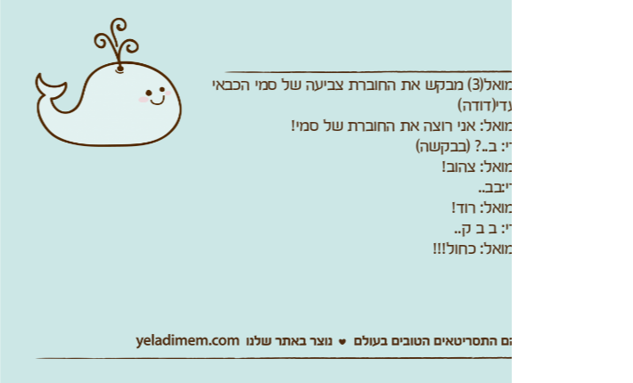 שמואל)3( מבקש את החוברת צביעה של סמי הכבאי מעדי)דודה(שמואל: אני רוצה את החוברת של סמי!עדי: ב..? )בבקשה(שמואל: צהוב!עדי:בב..שמואל: רוד!עדי: ב ב ק..שמואל: כחול!!!