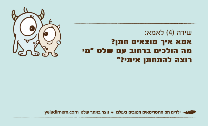 שירה )4( לאמא:אמא איך מוצאים חתן? מה הולכים ברחוב עם שלט "מי רוצה להתחתן איתי?"