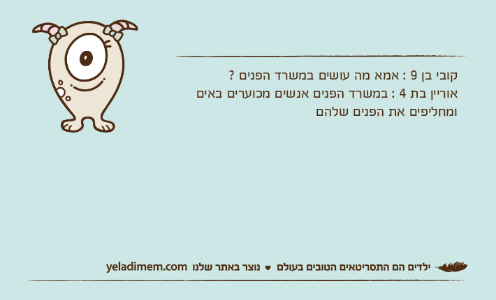 קובי בן 9 : אמא מה עושים במשרד הפנים ?אוריין בת 4 : במשרד הפנים אנשים מכוערים באים ומחליפים את הפנים שלהם