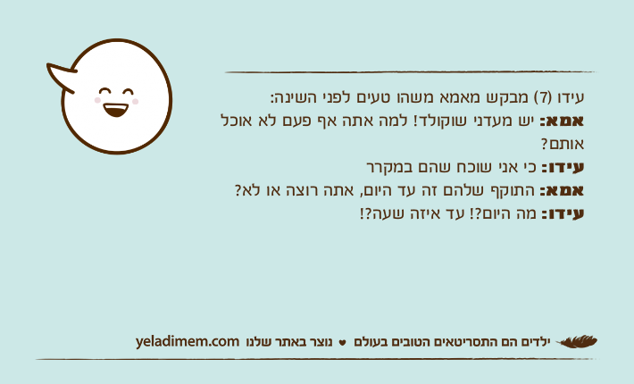 עידו )7( מבקש מאמא משהו טעים לפני השינה:אמא: יש מעדני שוקולד! למה אתה אף פעם לא אוכל אותם?עידו: כי אני שוכח שהם במקרראמא: התוקף שלהם זה עד היום, אתה רוצה או לא?עידו: מה היום?! עד איזה שעה?!