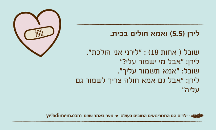 לירן )5.5( ואמא חולים בבית.שובל ) אחות 18( : "לירני אני הולכת".לירן: "אבל מי ישמור עלי?"שובל: "אמא תשמור עליך".לירן: "אבל גם אמא חולה צריך לשמור גם עליה"