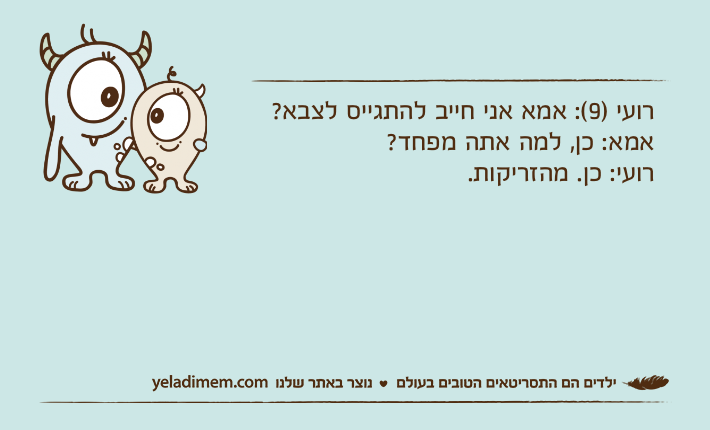 רועי )9(: אמא אני חייב להתגייס לצבא?אמא: כן, למה אתה מפחד?רועי: כן. מהזריקות.