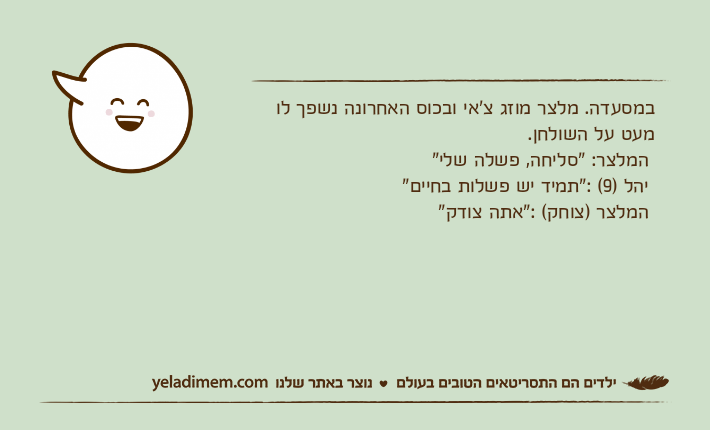 במסעדה. מלצר מוזג צ'אי ובכוס האחרונה נשפך לו מעט על השולחן.  המלצר: "סליחה, פשלה שלי" יהל )9( :"תמיד יש פשלות בחיים" המלצר )צוחק( :"אתה צודק"