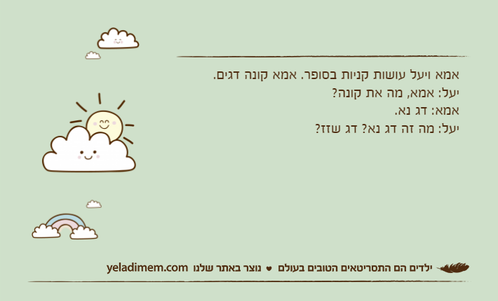 אמא ויעל עושות קניות בסופר. אמא קונה דגים.יעל: אמא, מה את קונה?אמא: דג נא.יעל: מה זה דג נא? דג שזז?