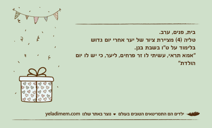 בית, פנים, ערב.טליה )4( מציירת ציור של יער אחרי יום גדוש בלימוד על ט"ו בשבת בגן."אמא תראי, עשיתי לו זר פרחים, ליער, כי יש לו יום הולדת"