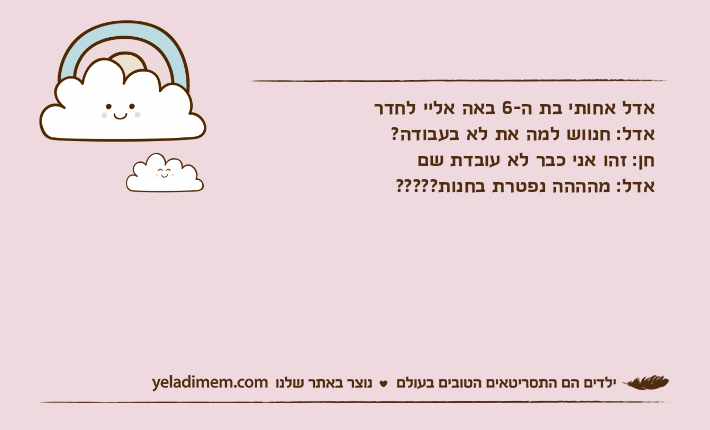 אדל אחותי בת ה-6 באה אליי לחדר אדל: חנווש למה את לא בעבודה?חן: זהו אני כבר לא עובדת שםאדל: מהההה נפטרת בחנות?????