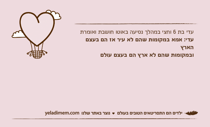 עדי בת 6 וחצי במהלך נסיעה באוטו חושבת ואומרתעדי: אמא במקומות שהם לא עיר אז הם בעצם הארץובמקומות שהם לא ארץ הם בעצם עולם