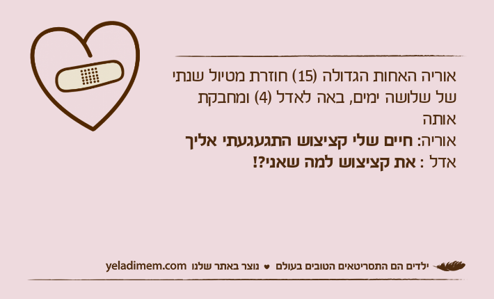 אוריה האחות הגדולה )15( חוזרת מטיול שנתי של שלושה ימים, באה לאדל )4( ומחבקת אותהאוריה: חיים שלי קציצוש התגעגעתי אליךאדל : את קציצוש למה שאני?!&nbsp;