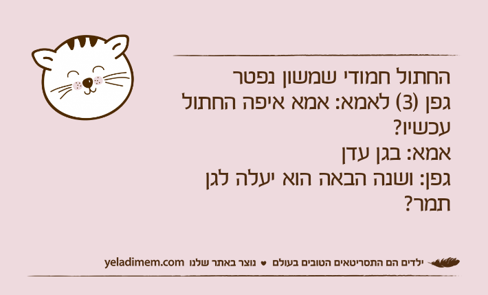 החתול חמודי שמשון נפטרגפן )3( לאמא: אמא איפה החתול עכשיו?אמא: בגן עדןגפן: ושנה הבאה הוא יעלה לגן תמר?