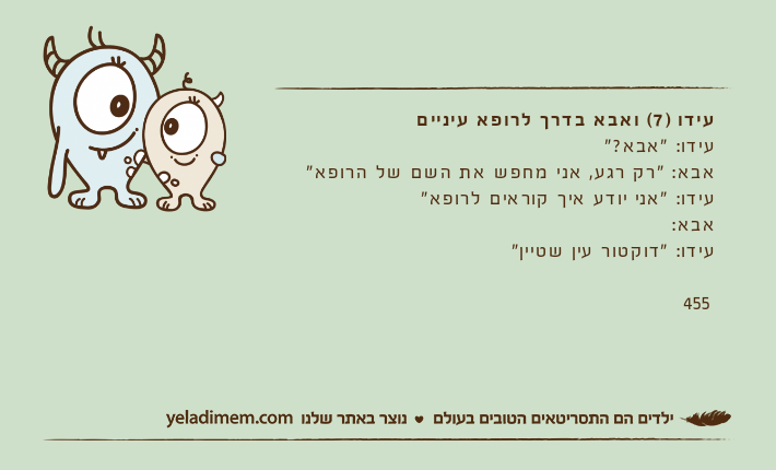 עידו )7( ואבא בדרך לרופא עיניים&nbsp;עידו: "אבא?"אבא: "רק רגע, אני מחפש את השם של הרופא"עידו: "אני יודע איך קוראים לרופא"אבא:עידו: "דוקטור עין שטיין"455