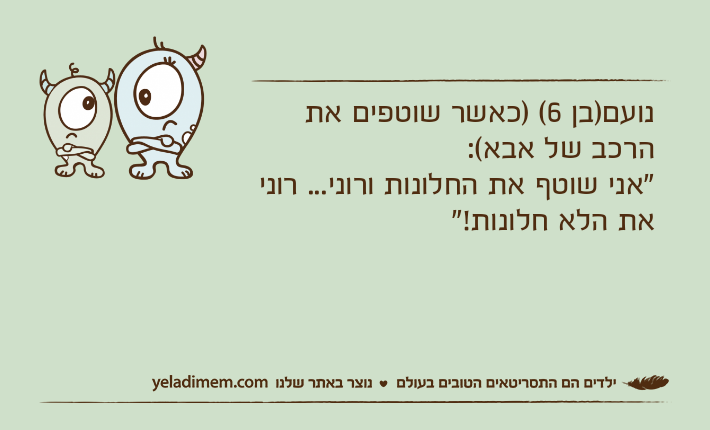 נועם)בן 6( )כאשר שוטפים את הרכב של אבא(:"אני שוטף את החלונות ורוני... רוני את הלא חלונות!"