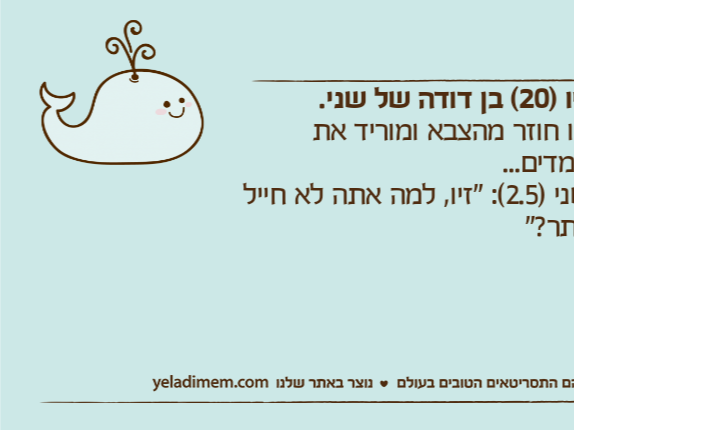 זיו )20( בן דודה של שני.זיו חוזר מהצבא ומוריד את המדים...שני )2.5(: "זיו, למה אתה לא חייל יותר?"