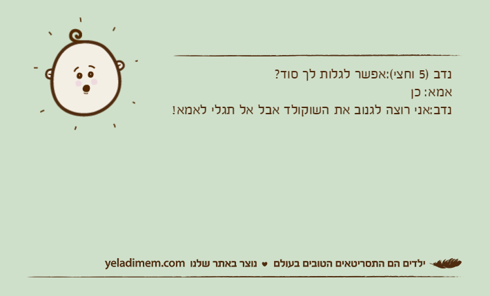נדב )5 וחצי(:אפשר לגלות לך סוד?אמא: כןנדב:אני רוצה לגנוב את השוקולד אבל אל תגלי לאמא!
