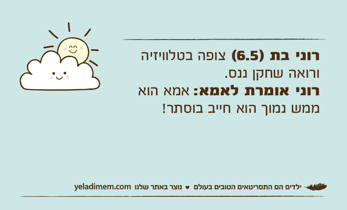 רוני בת )6.5( צופה בטלוויזיה ורואה שחקן ננס.רוני אומרת לאמא: אמא הוא ממש נמוך הוא חייב בוסתר!