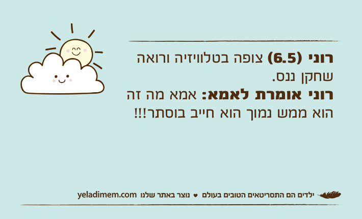 רוני )6.5( צופה בטלוויזיה ורואה שחקן ננס.רוני אומרת לאמא: אמא מה זה הוא ממש נמוך הוא חייב בוסתר!!!