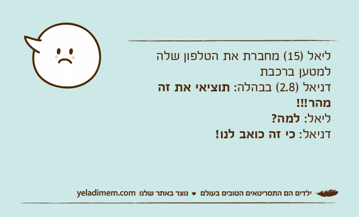 ליאל )15( מחברת את הטלפון שלה למטען ברכבתדניאל )2.8( בבהלה: תוציאי את זה מהר!!! ליאל: למה? דניאל: כי זה כואב לנו!