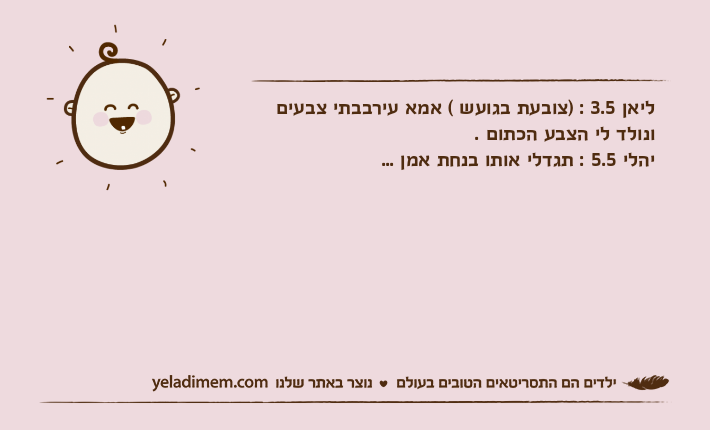 ליאן 3.5 : )צובעת בגועש ( אמא עירבבתי צבעים ונולד לי הצבע הכתום . יהלי 5.5 : תגדלי אותו בנחת אמן ...