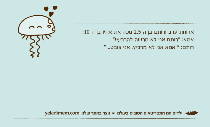 ארוחת ערב ורותם בן ה 2.5 מכה את אחיו בן ה 10:אמא: "רותם אני לא מרשה להרביץ!"רותם: " אמא אני לא מרביץ, אני צובט.. "