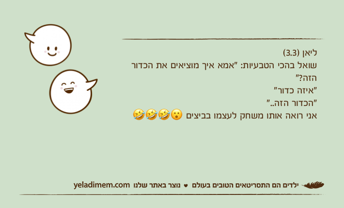 ליאן )3.3(  &nbsp;שואל בהכי הטבעיות: "אמא איך מוציאים את הכדור הזה?"&nbsp;"איזה כדור""הכדור הזה.."אני רואה אותו משחק לעצמו בביצים ????
