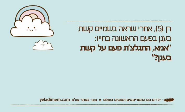 רן )5(, אחרי שראה בשמיים קשת בענן בפעם הראשונה בחייו:"אמא, התגלצ'ת פעם על קשת בענן?"