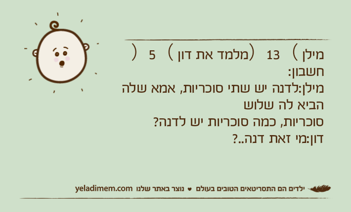 מילן （13）מלמד את דון （5）חשבון:מילן:לדנה יש שתי סוכריות, אמא שלה הביא לה שלושסוכריות, כמה סוכריות יש לדנה?דון:מי זאת דנה..?