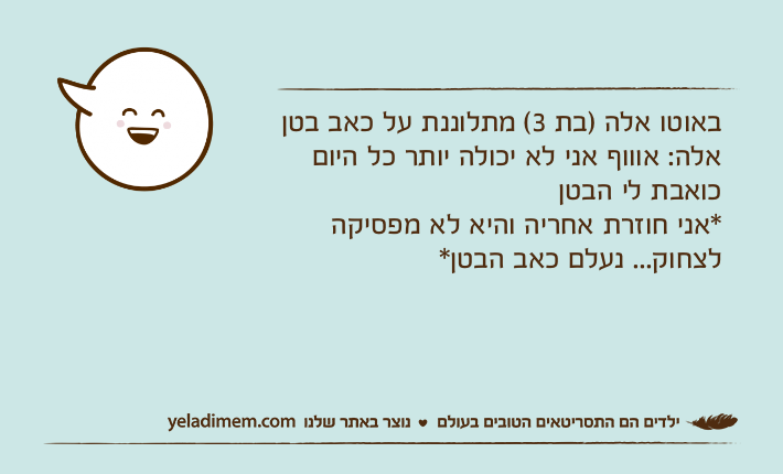 באוטו אלה )בת 3( מתלוננת על כאב בטןאלה: אוווף אני לא יכולה יותר כל היום כואבת לי הבטן*אני חוזרת אחריה והיא לא מפסיקה לצחוק... נעלם כאב הבטן*