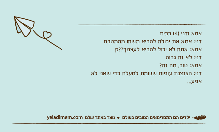 אמא ודני )4( בביתדני: אמא את יכולה להביא משהו מהמטבחאמא: אתה לא יכול להביא לעצמך??קדני: לא זה גבוהאמא: טוב, מה זה?דני; הצנצנת עוגיות ששמת למעלה כדי שאני לא אגיע...