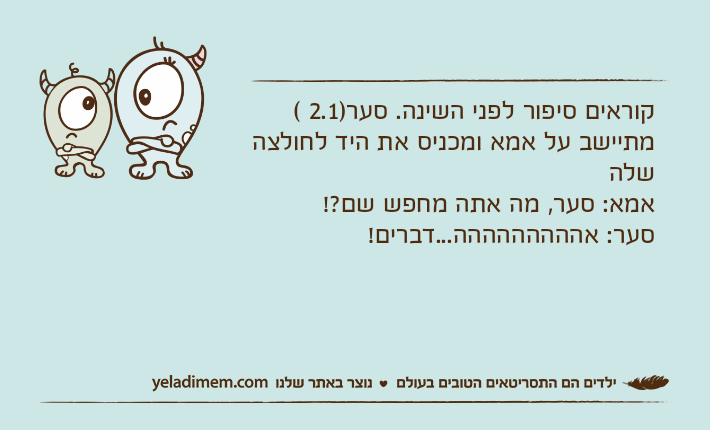 קוראים סיפור לפני השינה. סער)2.1 ( מתיישב על אמא ומכניס את היד לחולצה שלהאמא: סער, מה אתה מחפש שם?!סער: אההההההההה...דברים!