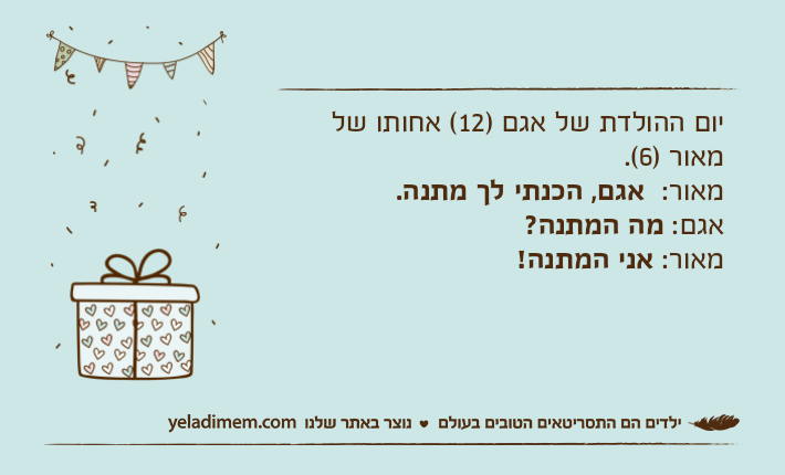 יום ההולדת של אגם )12( אחותו של מאור )6(.מאור:  אגם,&nbsp;הכנתי לך מתנה.אגם: מה המתנה?מאור: אני המתנה!