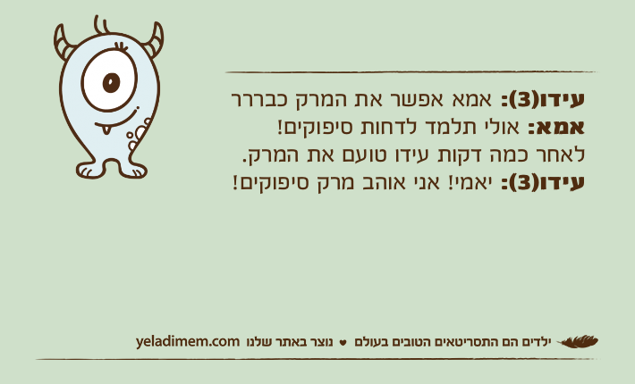 עידו)3(: אמא אפשר את המרק כבררראמא: אולי תלמד לדחות סיפוקים!לאחר כמה דקות עידו טועם את המרק.עידו)3(: יאמי! אני אוהב מרק סיפוקים!