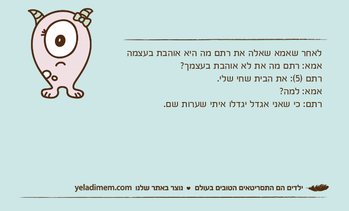 לאחר שאמא שאלה את רתם מה היא אוהבת בעצמהאמא: רתם מה את לא אוהבת בעצמך?רתם )5(: את הבית שחי שלי.אמא: למה?רתם: כי שאני אגדל יגדלו איתי שערות שם.