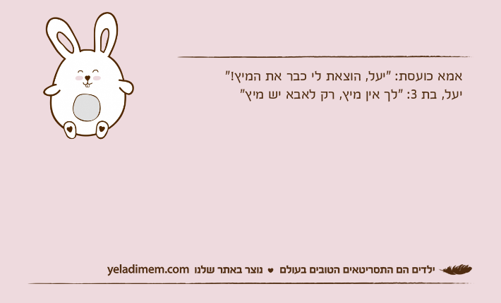 אמא כועסת: "יעל, הוצאת לי כבר את המיץ!" יעל, בת 3: "לך אין מיץ, רק לאבא יש מיץ"