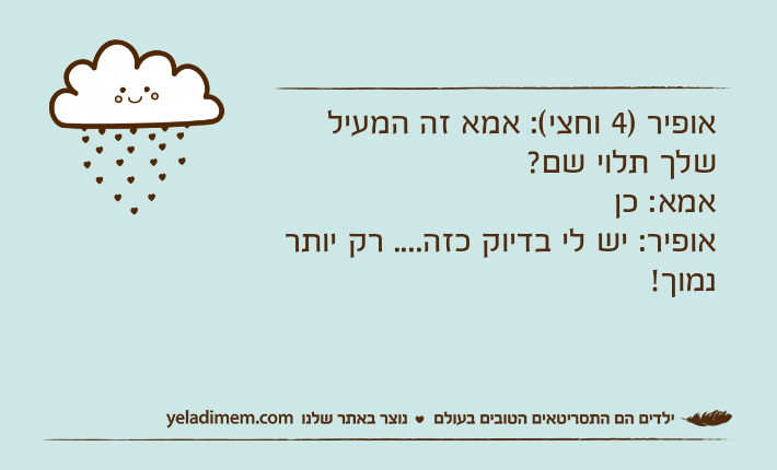 אופיר )4 וחצי(: אמא זה המעיל שלך תלוי שם?אמא: כןאופיר: יש לי בדיוק כזה.... רק יותר נמוך!