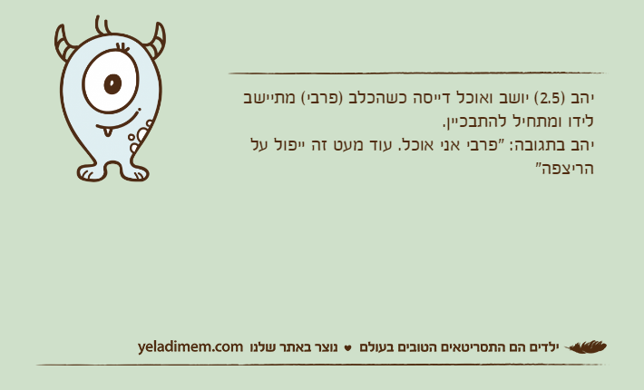 יהב )2.5( יושב ואוכל דייסה כשהכלב )פרבי( מתיישב לידו ומתחיל להתבכיין. יהב בתגובה: "פרבי אני אוכל. עוד מעט זה ייפול על הריצפה"