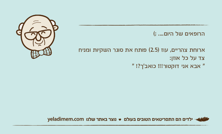 הרופאים של היום.... ;(ארוחת צהריים, עוז )2.5( פותח את סוגר השקיות ומניח צד על כל אוזן:" אבא אני דוקטור!!! כואב'ך?! "