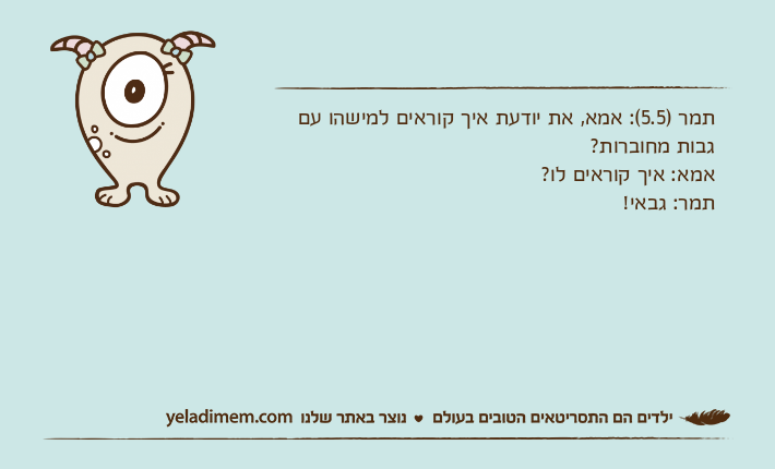 תמר )5.5(: אמא, את יודעת איך קוראים למישהו עם גבות מחוברות?אמא: איך קוראים לו?תמר: גבאי!