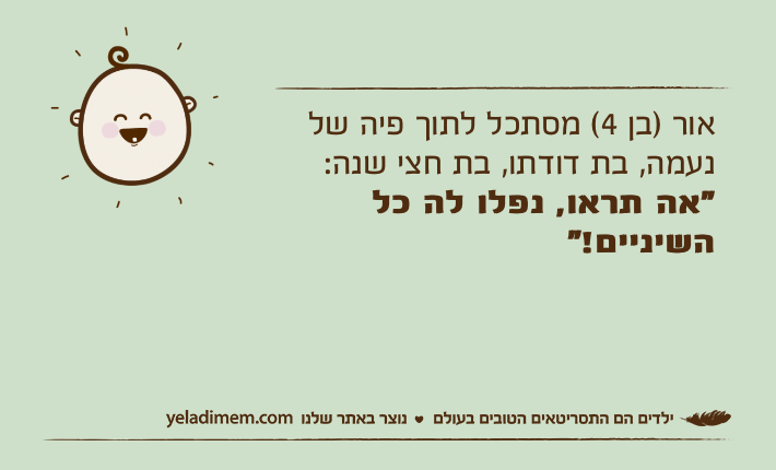 אור )בן 4( מסתכל לתוך פיה של נעמה, בת דודתו, בת חצי שנה: "אה תראו, נפלו לה כל השיניים!"