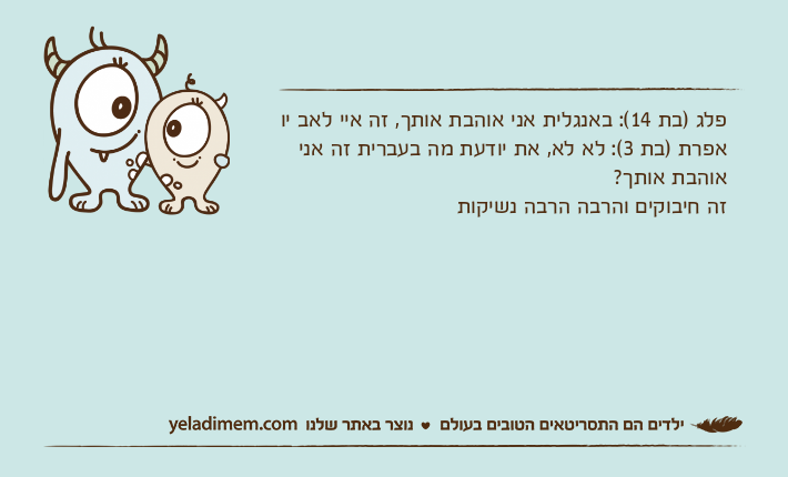 פלג )בת 14(: באנגלית אני אוהבת אותך, זה איי לאב יואפרת )בת 3(: לא לא, את יודעת מה בעברית זה אני אוהבת אותך? זה חיבוקים והרבה הרבה נשיקות